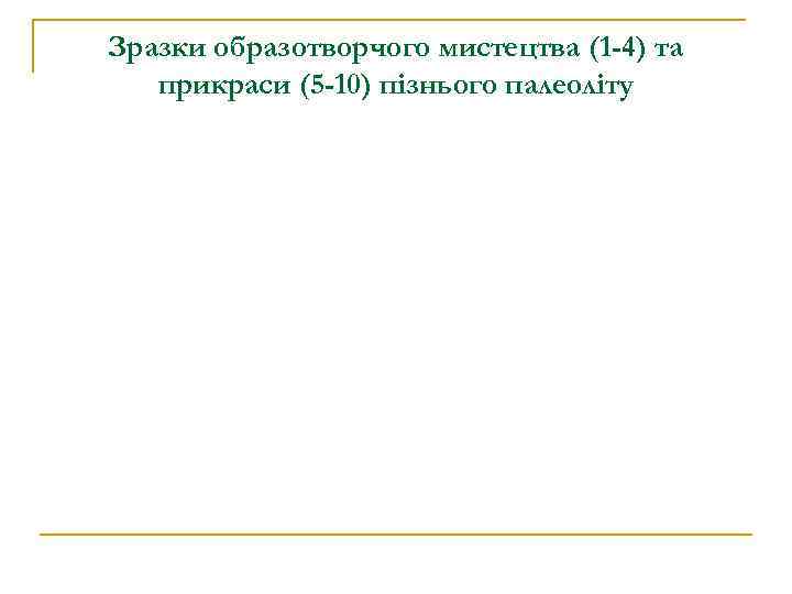 Зразки образотворчого мистецтва (1 -4) та прикраси (5 -10) пізнього палеоліту 