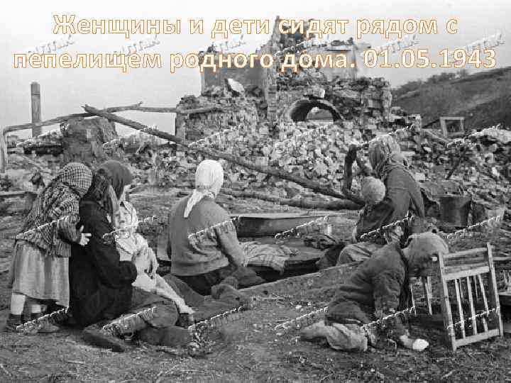 Женщины и дети сидят рядом с пепелищем родного дома. 01. 05. 1943 