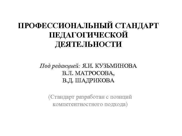 ПРОФЕССИОНАЛЬНЫЙ СТАНДАРТ ПЕДАГОГИЧЕСКОЙ ДЕЯТЕЛЬНОСТИ Под редакцией: Я. И. КУЗЬМИНОВА В. Л. МАТРОСОВА, В. Д.