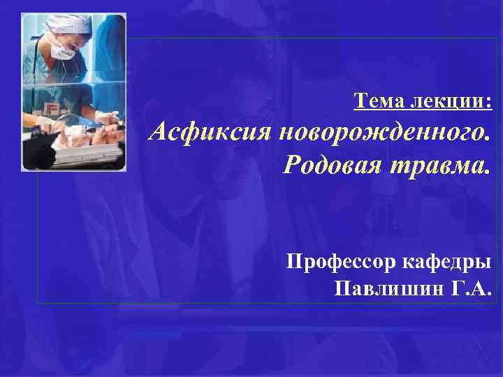 Тема лекции: Асфиксия новорожденного. Родовая травма. Профессор кафедры Павлишин Г. А. 