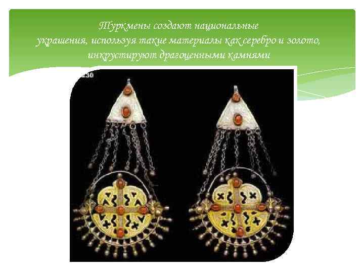 Туркмены создают национальные украшения, используя такие материалы как серебро и золото, инкрустируют драгоценными камнями