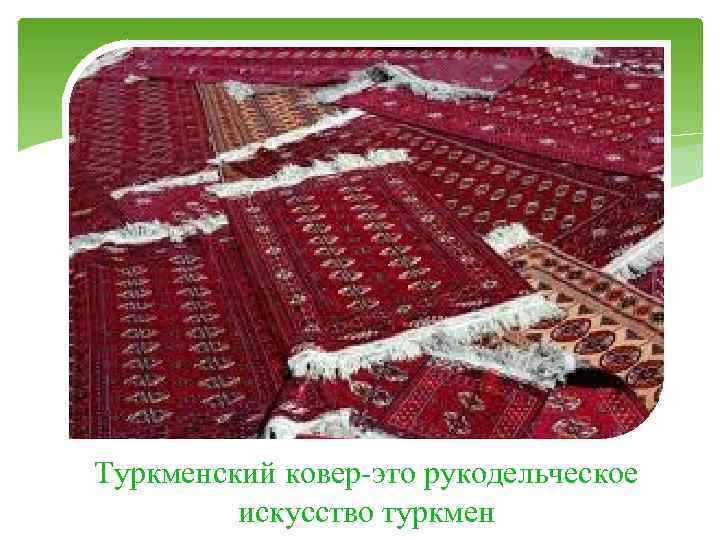 Туркменский ковер-это рукодельческое искусство туркмен 