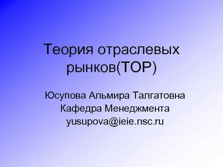 Теория отраслевых рынков(ТОР) Юсупова Альмира Талгатовна Кафедра Менеджмента yusupova@ieie. nsc. ru 