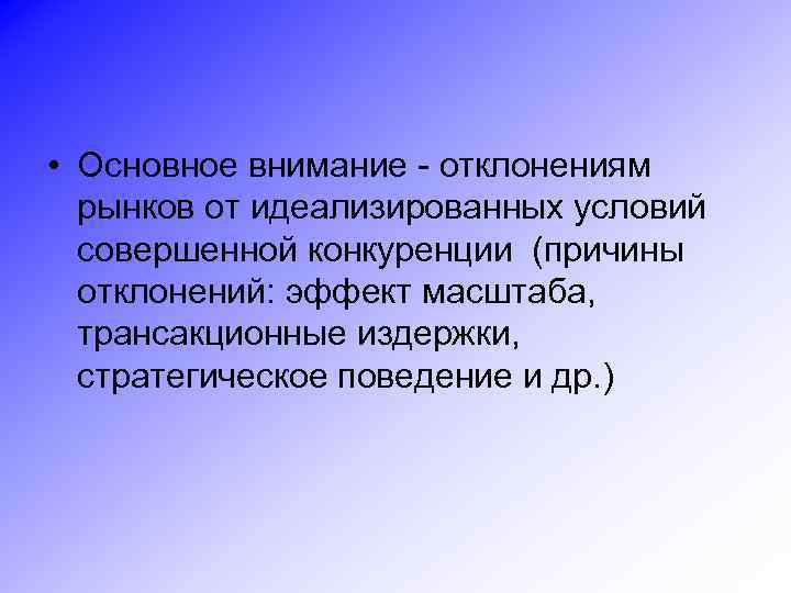  • Основное внимание - отклонениям рынков от идеализированных условий совершенной конкуренции (причины отклонений: