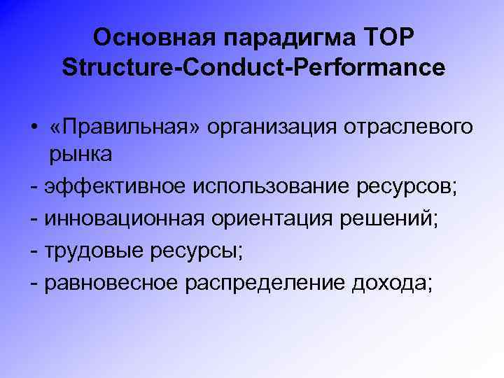 Основная парадигма ТОР Structure-Conduct-Performance • «Правильная» организация отраслевого рынка - эффективное использование ресурсов; -