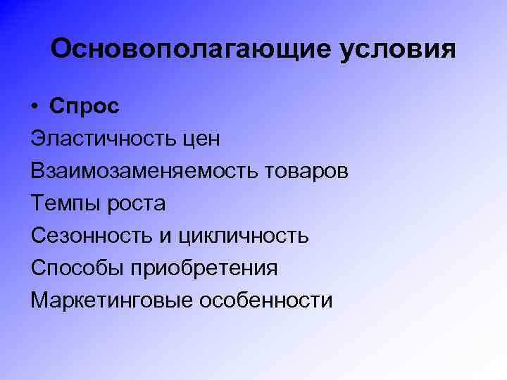 Основополагающие условия • Спрос Эластичность цен Взаимозаменяемость товаров Темпы роста Сезонность и цикличность Способы