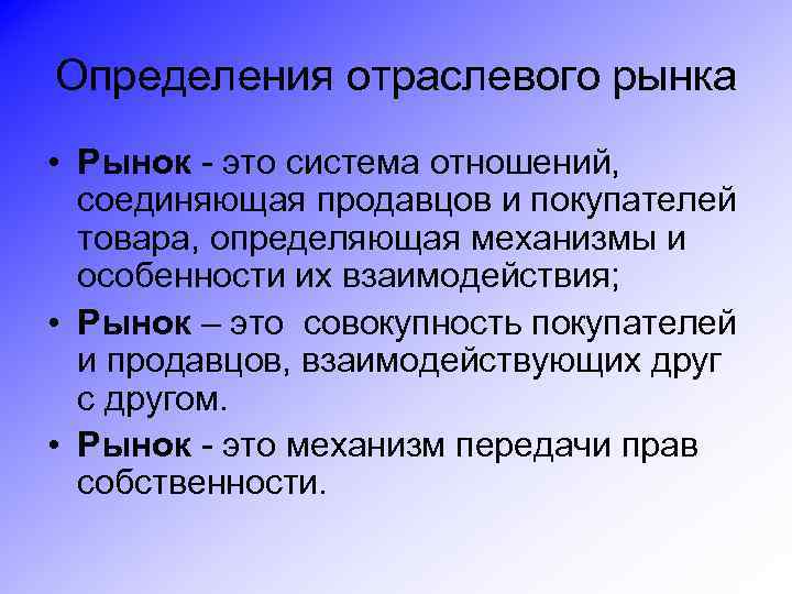 Определения отраслевого рынка • Рынок - это система отношений, соединяющая продавцов и покупателей товара,