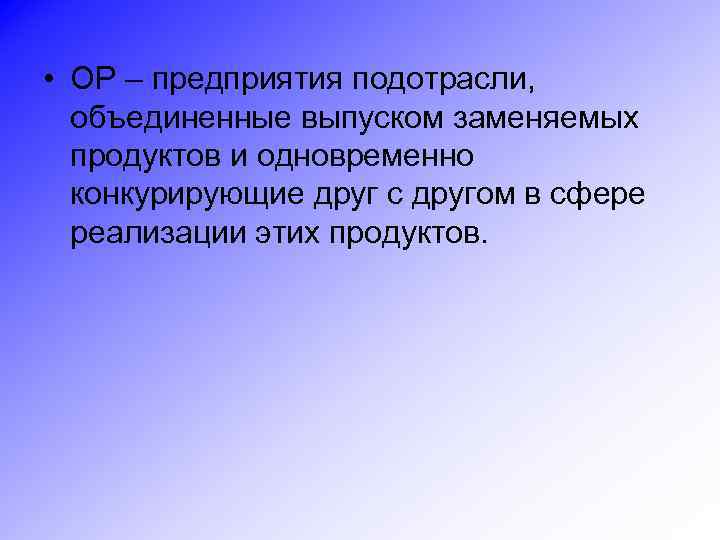  • ОР – предприятия подотрасли, объединенные выпуском заменяемых продуктов и одновременно конкурирующие друг