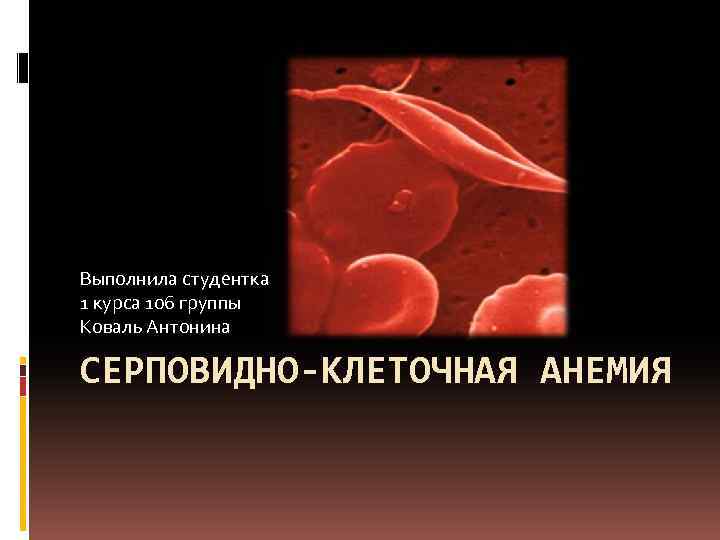 Выполнила студентка 1 курса 106 группы Коваль Антонина СЕРПОВИДНО-КЛЕТОЧНАЯ АНЕМИЯ 
