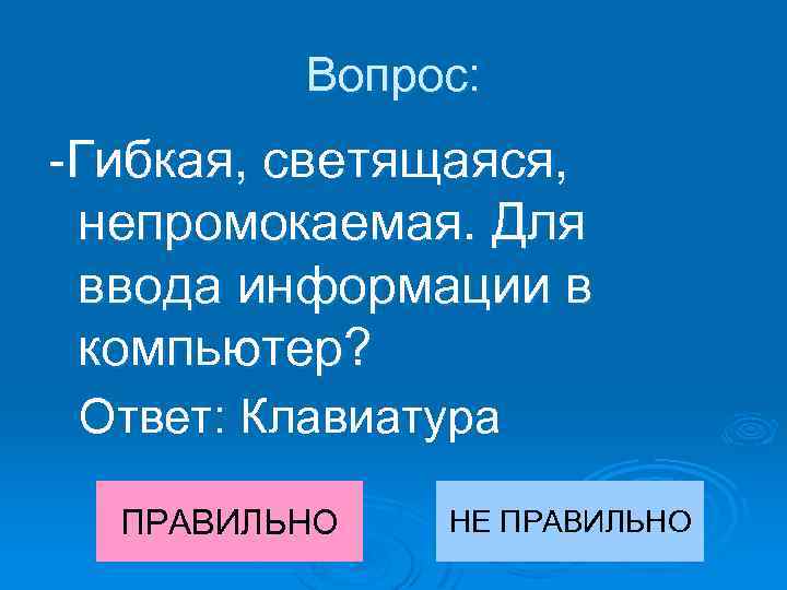 Вопрос: -Гибкая, светящаяся, непромокаемая. Для ввода информации в компьютер? Ответ: Клавиатура ПРАВИЛЬНО НЕ ПРАВИЛЬНО