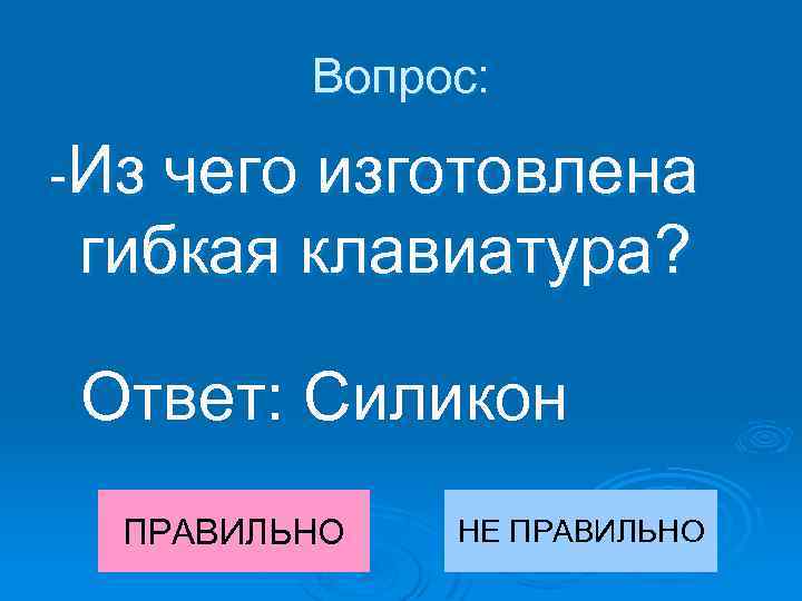 Вопрос: -Из чего изготовлена гибкая клавиатура? Ответ: Силикон ПРАВИЛЬНО НЕ ПРАВИЛЬНО 