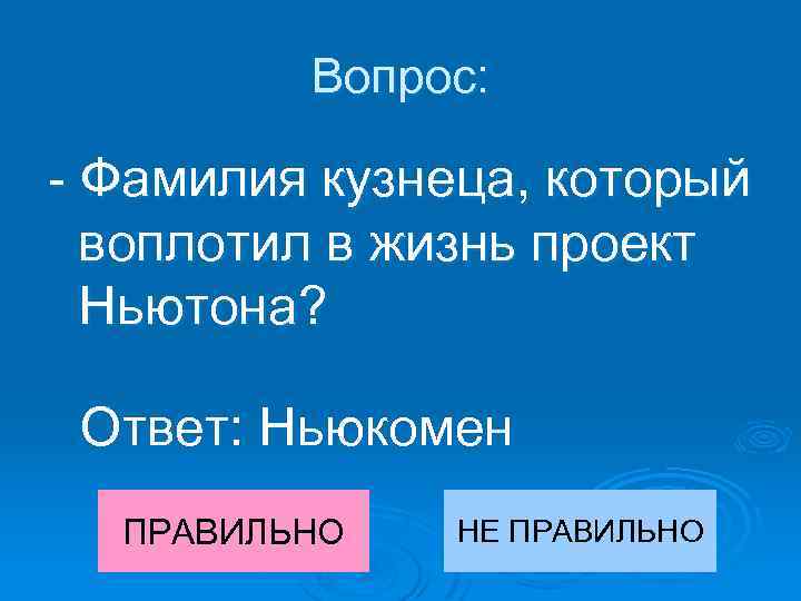 Вопрос: - Фамилия кузнеца, который воплотил в жизнь проект Ньютона? Ответ: Ньюкомен ПРАВИЛЬНО НЕ