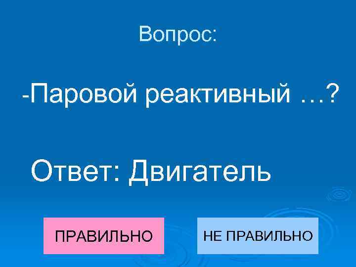 Вопрос: -Паровой реактивный …? Ответ: Двигатель ПРАВИЛЬНО НЕ ПРАВИЛЬНО 