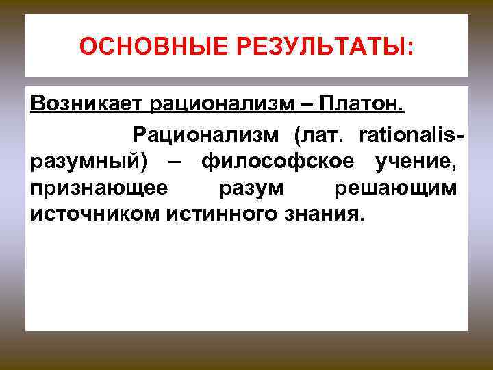 ОСНОВНЫЕ РЕЗУЛЬТАТЫ: Возникает рационализм – Платон. Рационализм (лат. rationalisразумный) – философское учение, признающее разум