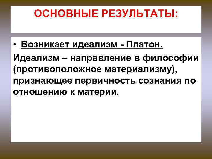 ОСНОВНЫЕ РЕЗУЛЬТАТЫ: • Возникает идеализм - Платон. Идеализм – направление в философии (противоположное материализму),