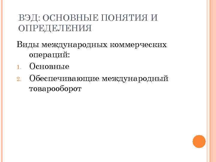 ВЭД: ОСНОВНЫЕ ПОНЯТИЯ И ОПРЕДЕЛЕНИЯ Виды международных коммерческих операций: 1. Основные 2. Обеспечивающие международный