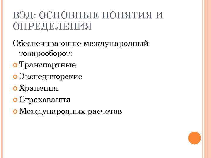 ВЭД: ОСНОВНЫЕ ПОНЯТИЯ И ОПРЕДЕЛЕНИЯ Обеспечивающие международный товарооборот: Транспортные Экспедиторские Хранения Страхования Международных расчетов