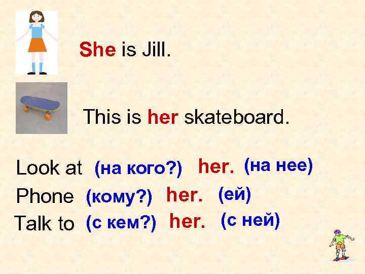 She is Jill. This is her skateboard. Look at (на кого? ) her. (на