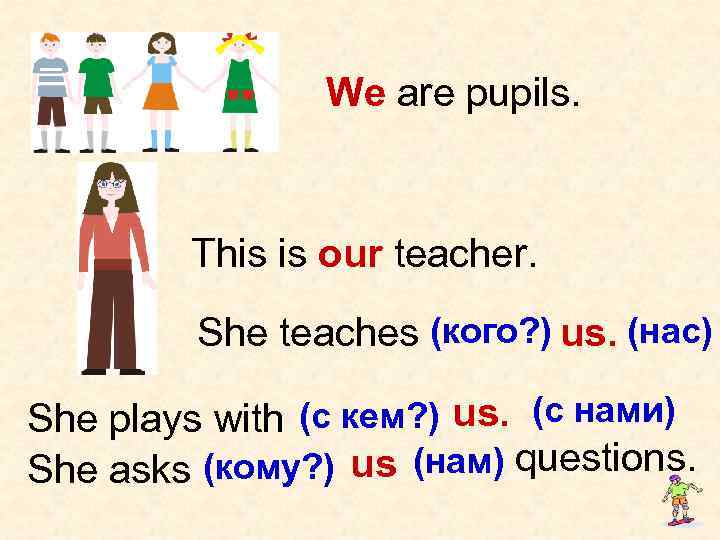 We are pupils. This is our teacher. She teaches (кого? ) us. (нас) She