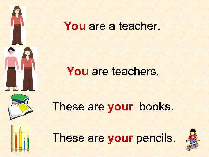 You are a teacher. You are teachers. These are your books. These are your