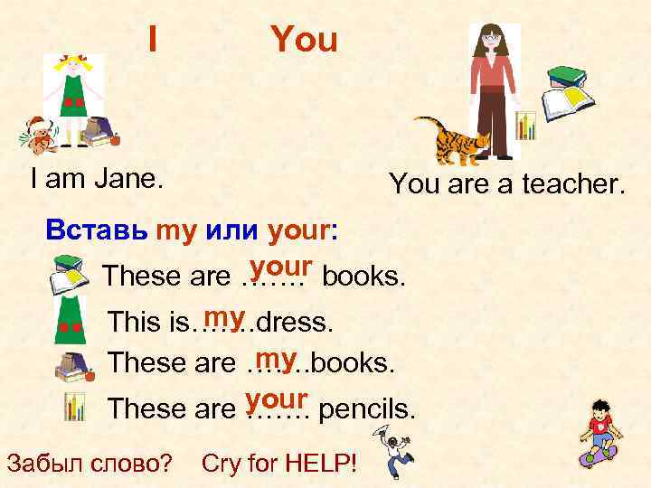 I You I am Jane. You are a teacher. Вставь my или your: your