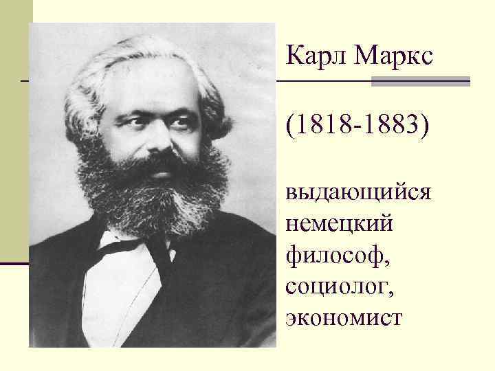 Карл Маркс (1818 -1883) выдающийся немецкий философ, социолог, экономист 