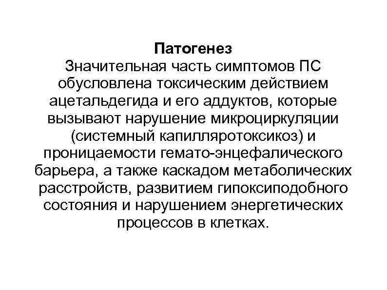 Патогенез Значительная часть симптомов ПС обусловлена токсическим действием ацетальдегида и его аддуктов, которые вызывают