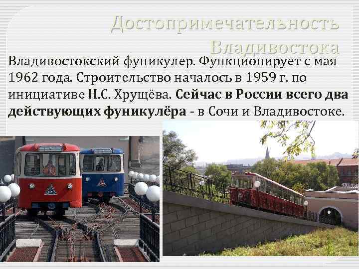 Достопримечательность Владивостока Владивостокский фуникулер. Функционирует с мая 1962 года. Строительство началось в 1959 г.