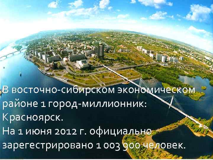 В восточно-сибирском экономическом районе 1 город-миллионник: Красноярск. На 1 июня 2012 г. официально зарегестрировано