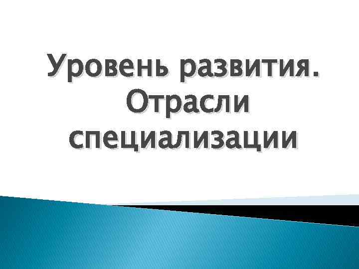 Уровень развития. Отрасли специализации 