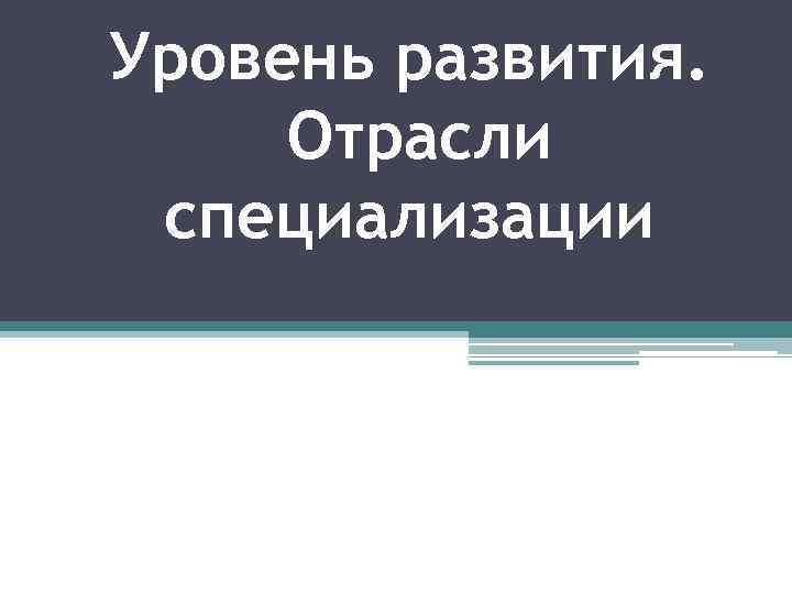 Уровень развития. Отрасли специализации 