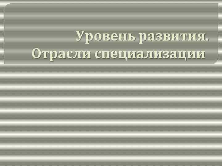 Уровень развития. Отрасли специализации 