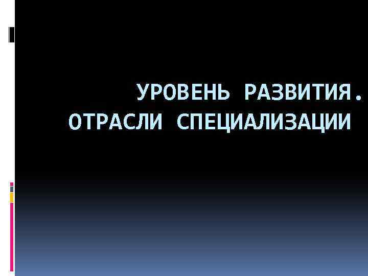 УРОВЕНЬ РАЗВИТИЯ. ОТРАСЛИ СПЕЦИАЛИЗАЦИИ 