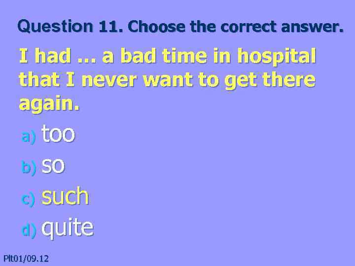 Question 11. Choose the correct answer. I had … a bad time in hospital