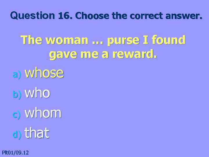 Question 16. Choose the correct answer. The woman … purse I found gave me