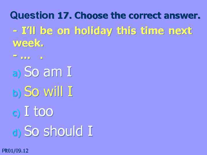 Question 17. Choose the correct answer. - I’ll be on holiday this time next