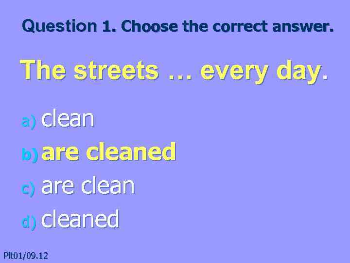 Question 1. Choose the correct answer. The streets … every day. сlean b) are