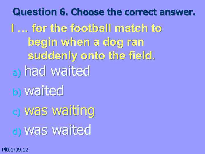 Question 6. Choose the correct answer. I … for the football match to begin