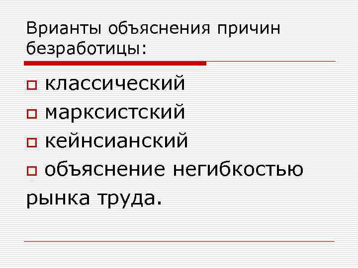 Врианты объяснения причин безработицы: классический o марксистский o кейнсианский o объяснение негибкостью рынка труда.