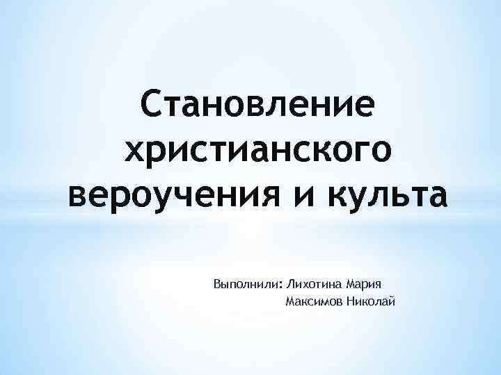 Становление христианского вероучения и культа Выполнили: Лихотина Мария Максимов Николай 