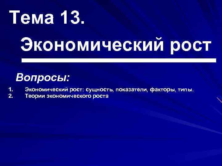Тема 13. Экономический рост Вопросы: 1. 2. Экономический рост: сущность, показатели, факторы, типы. Теории