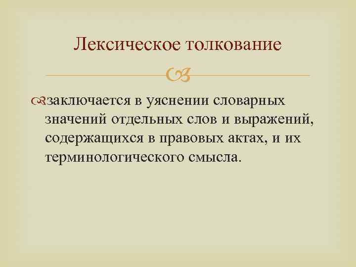 Лексическое толкование заключается в уяснении словарных значений отдельных слов и выражений, содержащихся в правовых