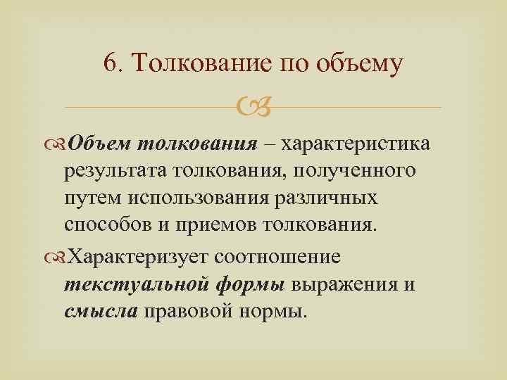 6. Толкование по объему Объем толкования – характеристика результата толкования, полученного путем использования различных