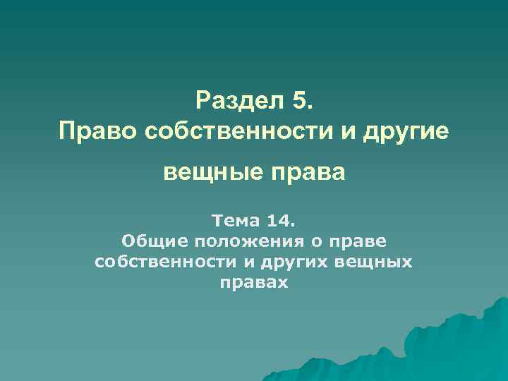 Раздел 5. Право собственности и другие вещные права Тема 14. Общие положения о праве