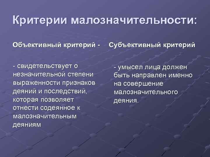 Критерии малозначительности: Объективный критерий - свидетельствует о незначительной степени выраженности признаков деяний и последствий,