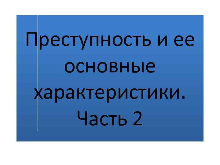 Преступность и ее основные характеристики. Часть 2 