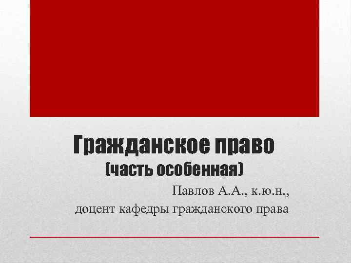 Гражданское право (часть особенная) Павлов А. А. , к. ю. н. , доцент кафедры