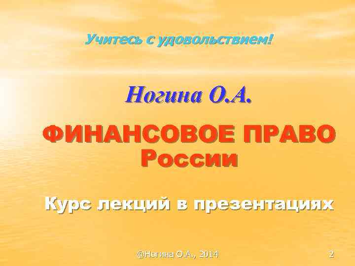Учитесь с удовольствием! Ногина О. А. ФИНАНСОВОЕ ПРАВО России Курс лекций в презентациях @Ногина