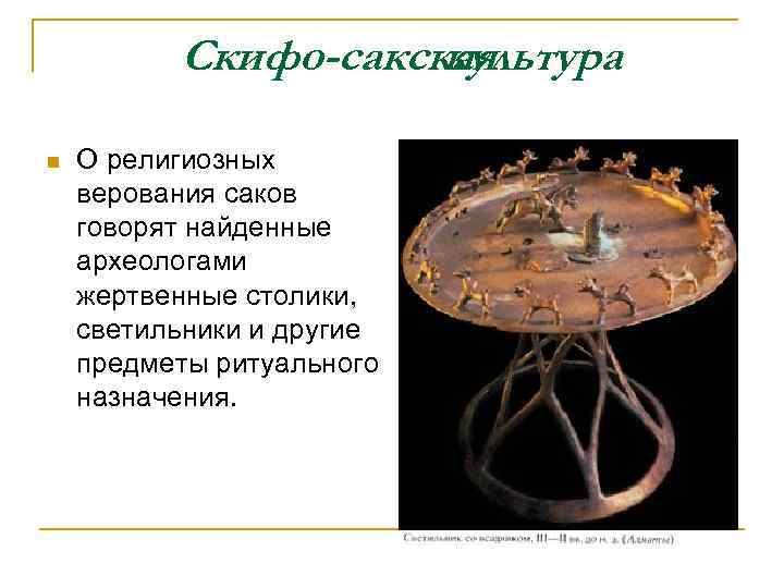Скифо-сакская культура n О религиозных верования саков говорят найденные археологами жертвенные столики, светильники и