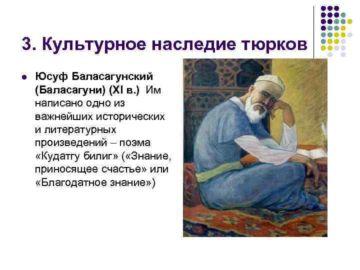 3. Культурное наследие тюрков l Юсуф Баласагунский (Баласагуни) (XI в. ) Им написано одно